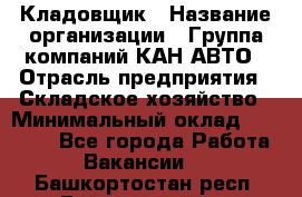 Кладовщик › Название организации ­ Группа компаний КАН-АВТО › Отрасль предприятия ­ Складское хозяйство › Минимальный оклад ­ 20 000 - Все города Работа » Вакансии   . Башкортостан респ.,Баймакский р-н